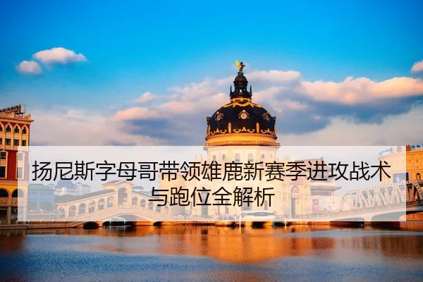扬尼斯字母哥带领雄鹿新赛季进攻战术与跑位全解析